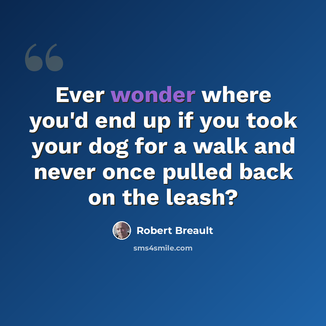 “Ever wonder where you'd end up if you took your dog for a walk and never once pulled back on the leash?” quote by Robert Breault