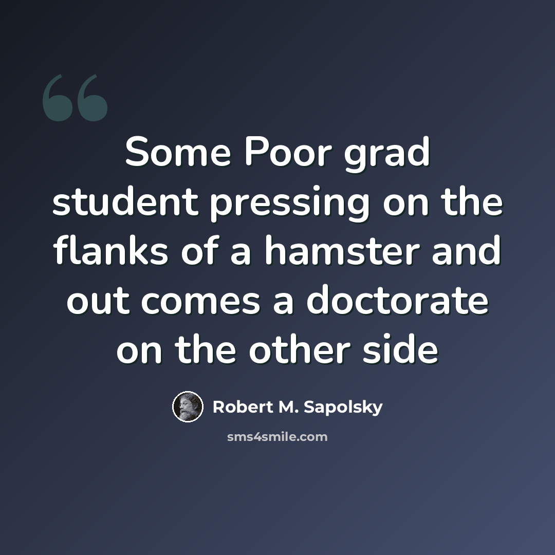 “Some Poor grad student pressing on the flanks of a hamster and out comes a doctorate on the other side” quote by Robert M. Sapolsky