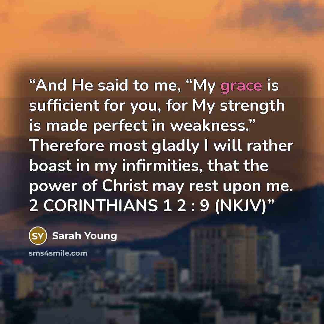 “And He said to me, “My grace is sufficient for you, for My strength is made perfect in weakness.” Therefore most gladly I will rather boast in my infirmities, that the power of Christ may rest upon me. 2 CORINTHIANS 1 2 : 9 (NKJV)” quote by Sarah Young
