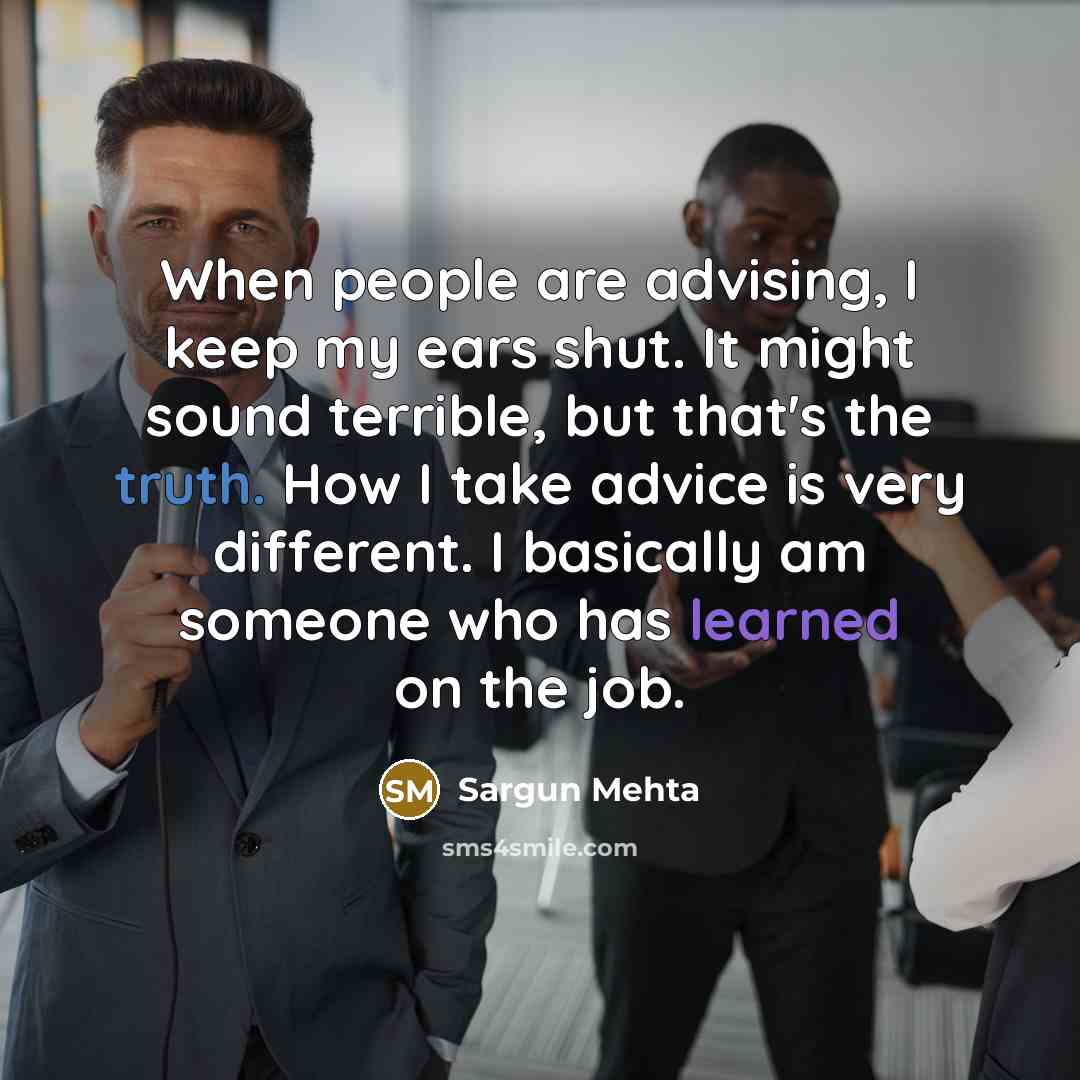“When people are advising, I keep my ears shut. It might sound terrible, but that's the truth. How I take advice is very different. I basically am someone who has learned on the job.” quote by Sargun Mehta
