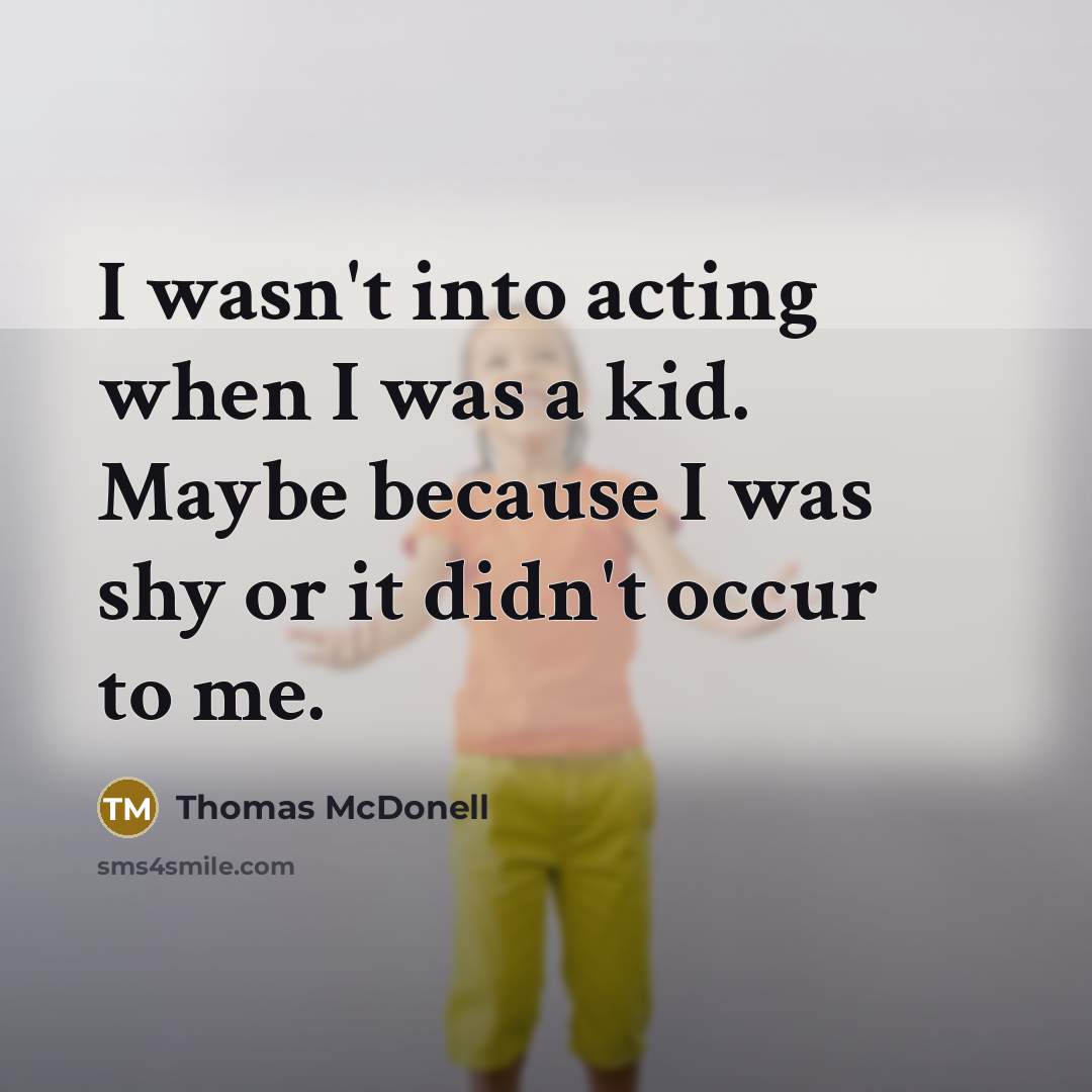 “I wasn't into acting when I was a kid. Maybe because I was shy or it didn't occur to me.” quote by Thomas McDonell