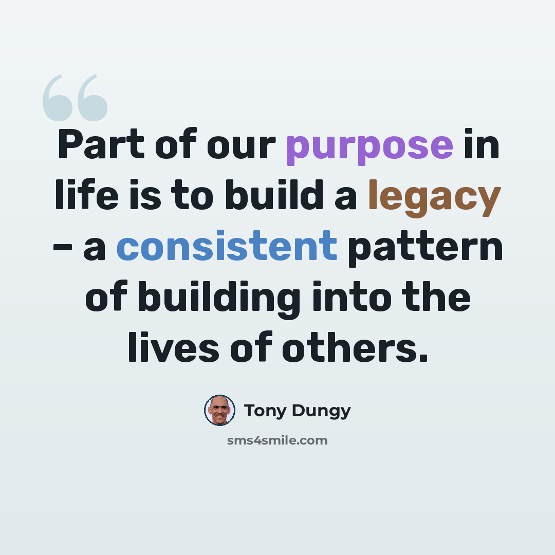 “Part of our purpose in life is to build a legacy – a consistent pattern of building into the lives of others.” quote by Tony Dungy