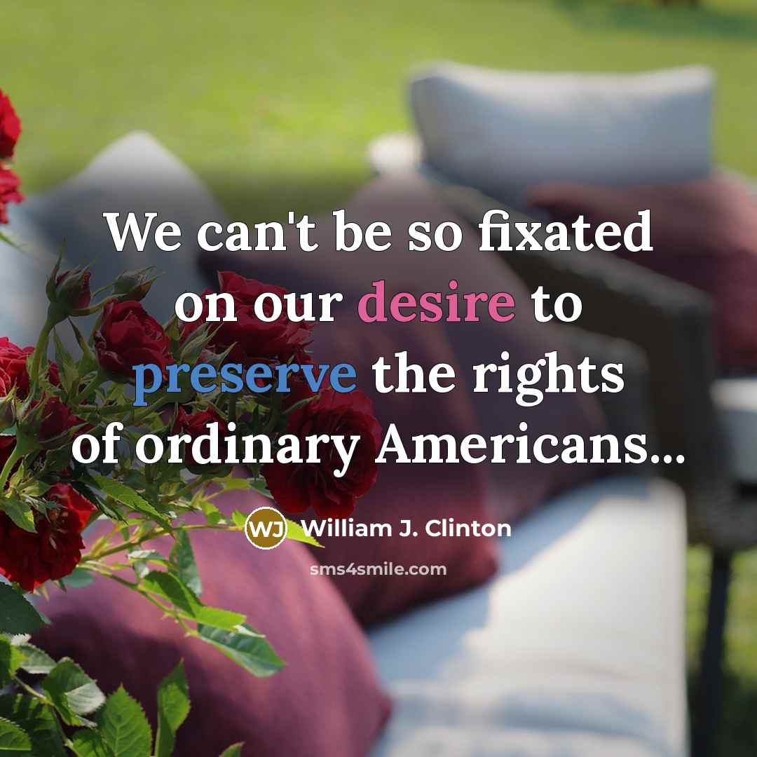 “We can't be so fixated on our desire to preserve the rights of ordinary Americans...” quote by William J. Clinton