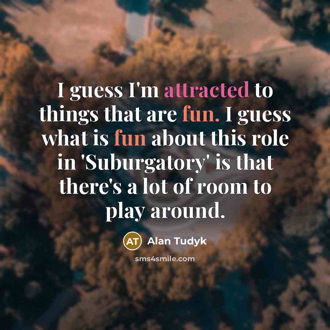“I guess I'm attracted to things that are fun. I guess what is fun about this role in 'Suburgatory' is that there's a lot of room to play around.” quote by Alan Tudyk
