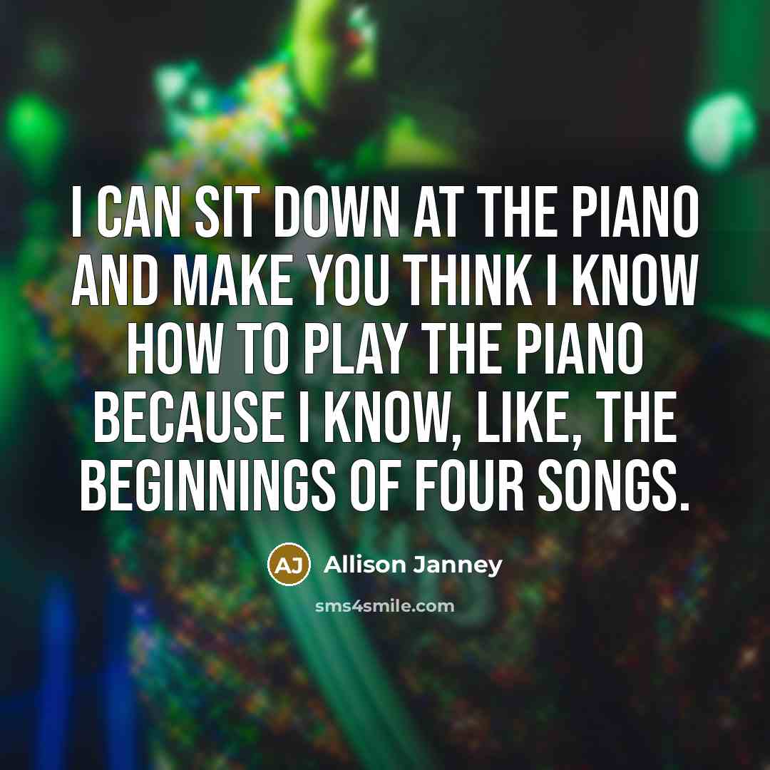 “I can sit down at the piano and make you think I know how to play the piano because I know, like, the beginnings of four songs.” quote by Allison Janney