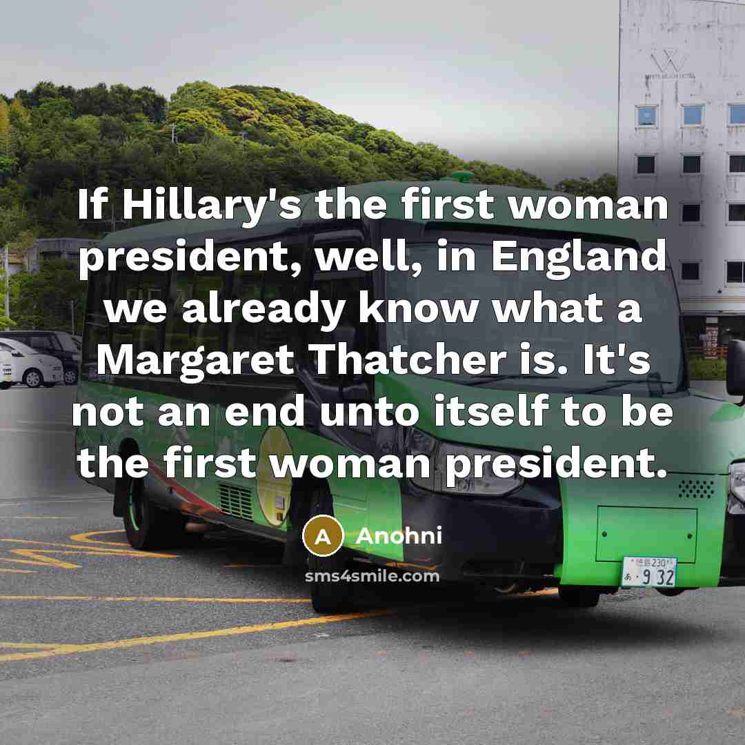 “If Hillary's the first woman president, well, in England we already know what a Margaret Thatcher is. It's not an end unto itself to be the first woman president.” quote by Anohni