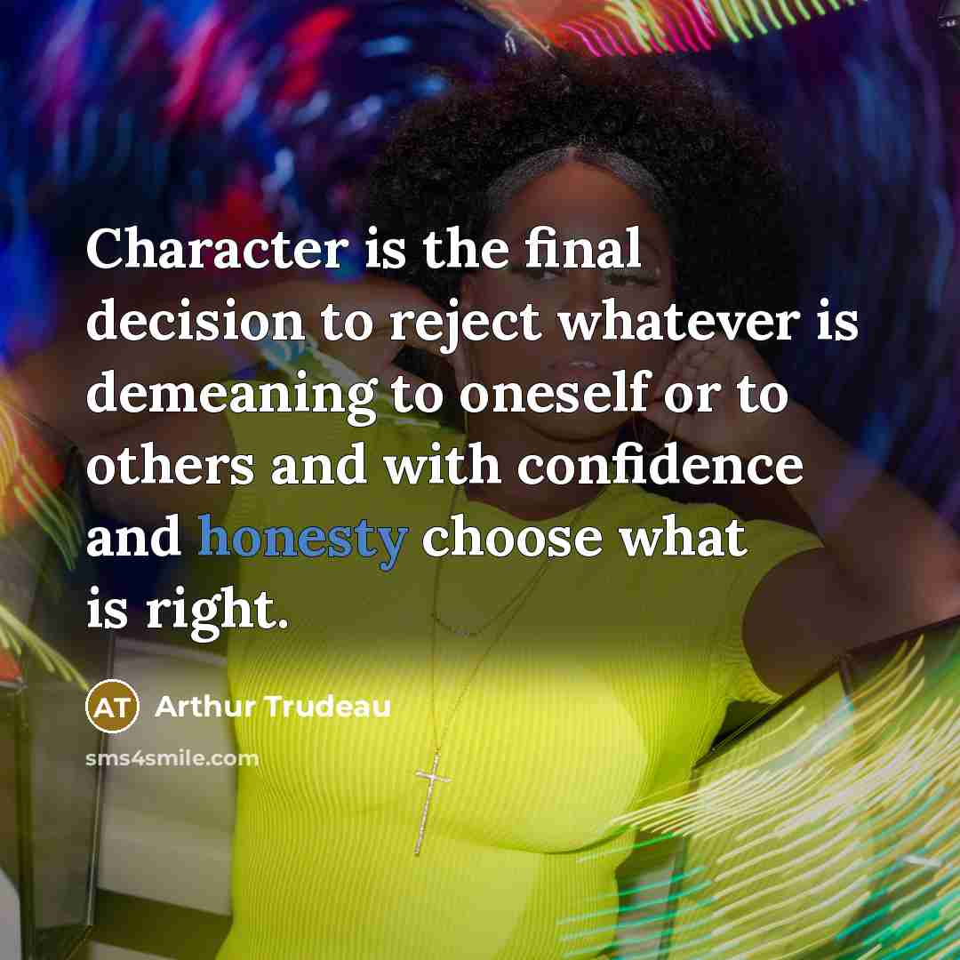 “Character is the final decision to reject whatever is demeaning to oneself or to others and with confidence and honesty choose what is right.” quote by Arthur Trudeau