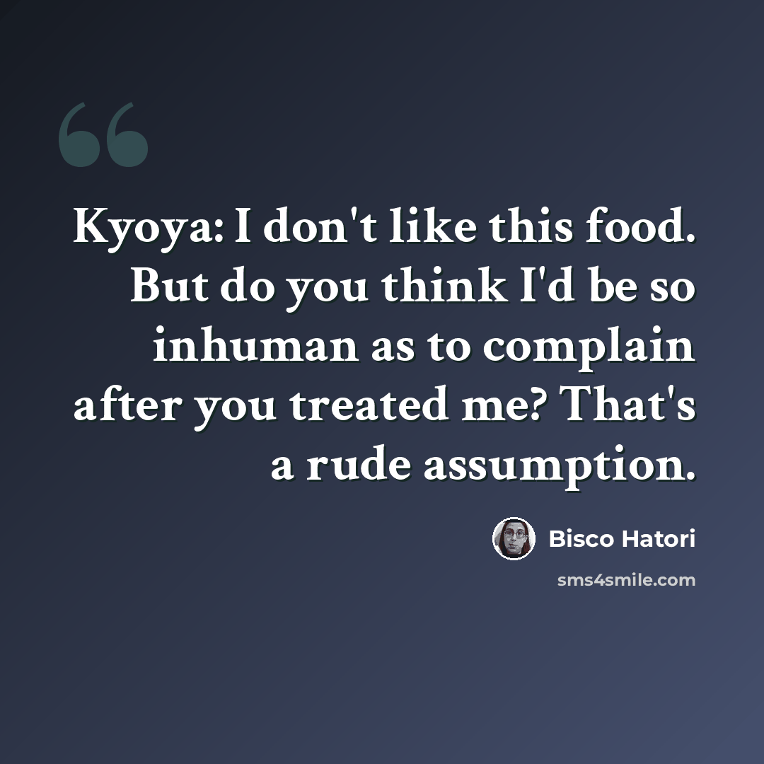 “Kyoya: I don't like this food. But do you think I'd be so inhuman as to complain after you treated me? That's a rude assumption.” quote by Bisco Hatori