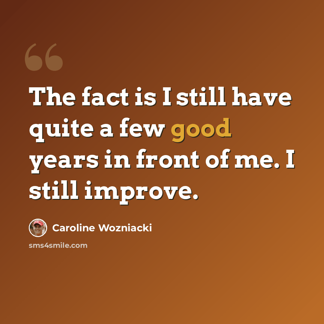“The fact is I still have quite a few good years in front of me. I still improve.” quote by Caroline Wozniacki