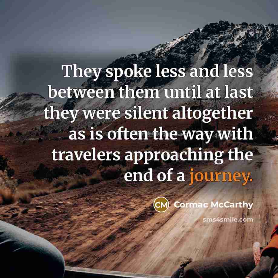 “They spoke less and less between them until at last they were silent altogether as is often the way with travelers approaching the end of a journey.” quote by Cormac McCarthy