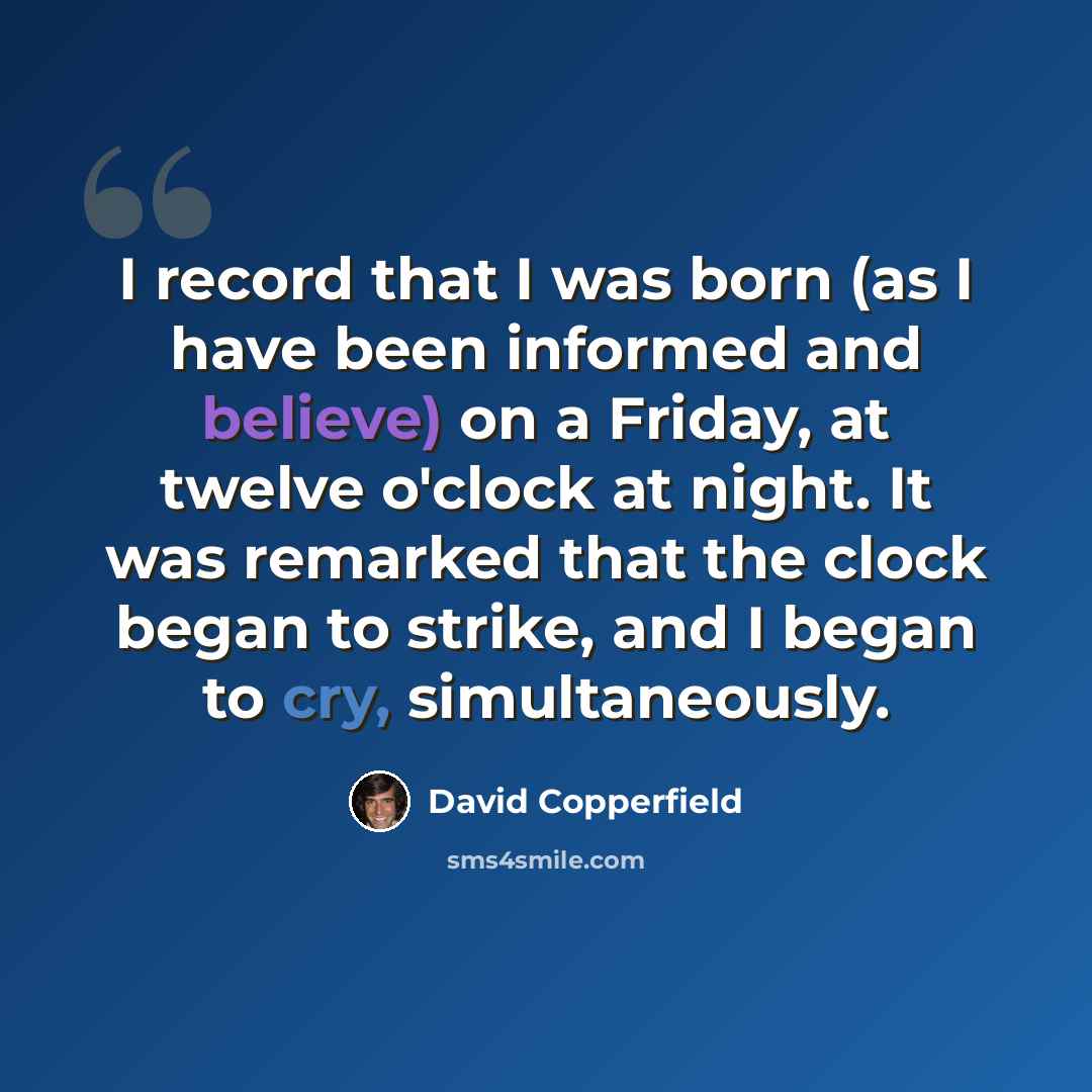 “I record that I was born (as I have been informed and believe) on a Friday, at twelve o'clock at night. It was remarked that the clock began to strike, and I began to cry, simultaneously.” quote by David Copperfield