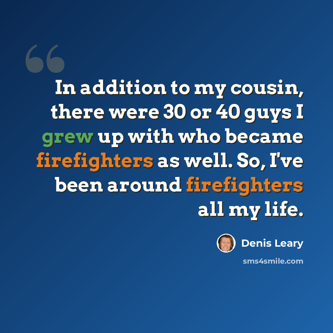 “In addition to my cousin, there were 30 or 40 guys I grew up with who became firefighters as well. So, I've been around firefighters all my life.” quote by Denis Leary