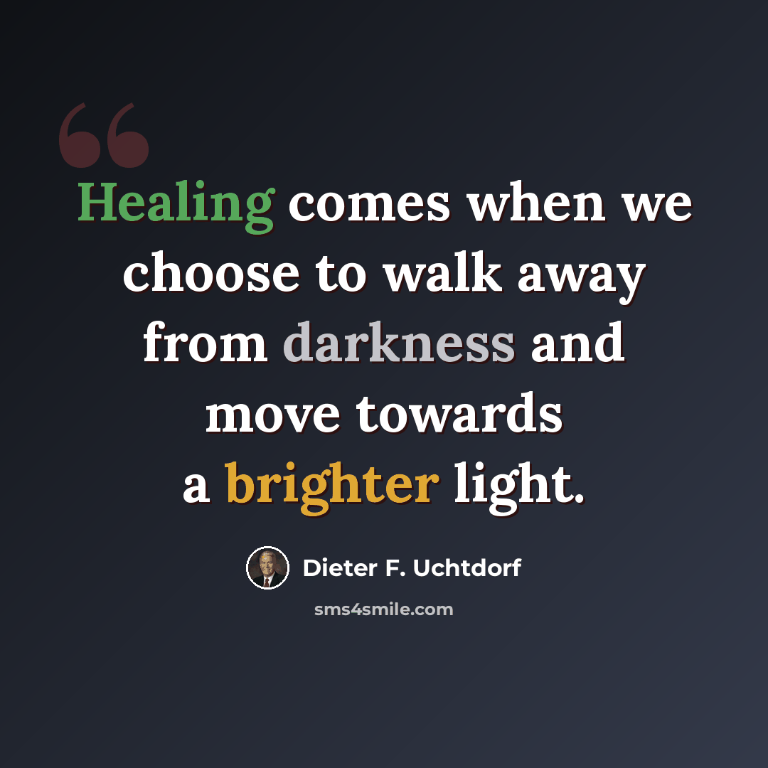 “Healing comes when we choose to walk away from darkness and move towards a brighter light.” quote by Dieter F. Uchtdorf