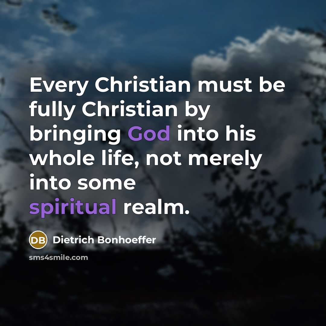 “Every Christian must be fully Christian by bringing God into his whole life, not merely into some spiritual realm.” quote by Dietrich Bonhoeffer