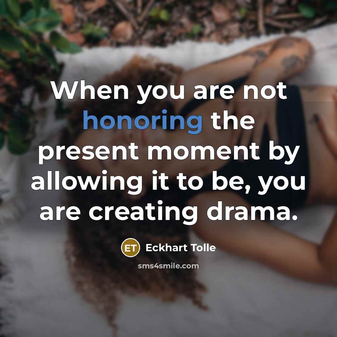 “When you are not honoring the present moment by allowing it to be, you are creating drama.” quote by Eckhart Tolle