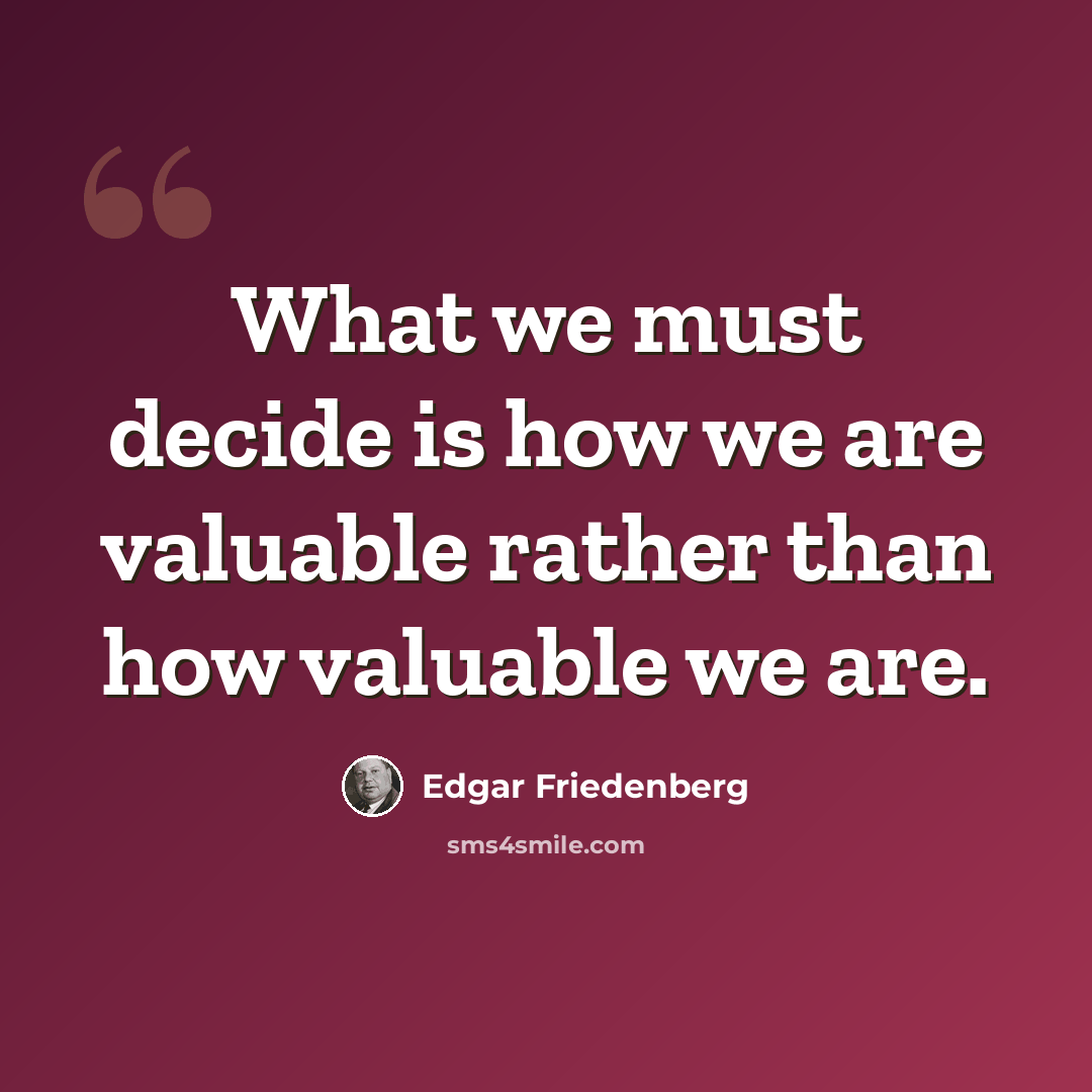 “What we must decide is how we are valuable rather than how valuable we are.” quote by Edgar Friedenberg