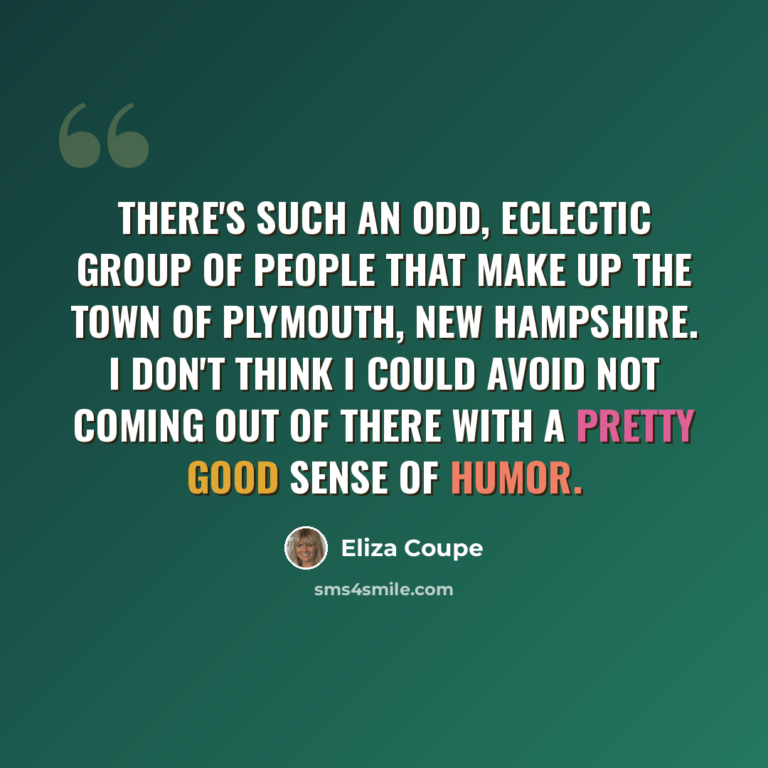 “There's such an odd, eclectic group of people that make up the town of Plymouth, New Hampshire. I don't think I could avoid not coming out of there with a pretty good sense of humor.” quote by Eliza Coupe