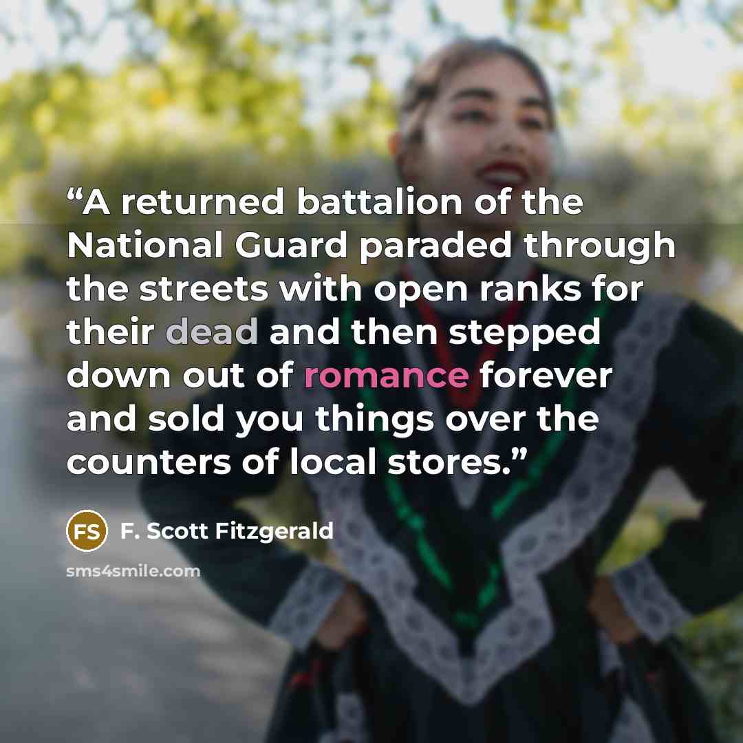 “A returned battalion of the National Guard paraded through the streets with open ranks for their dead and then stepped down out of romance forever and sold you things over the counters of local stores.” quote by F. Scott Fitzgerald