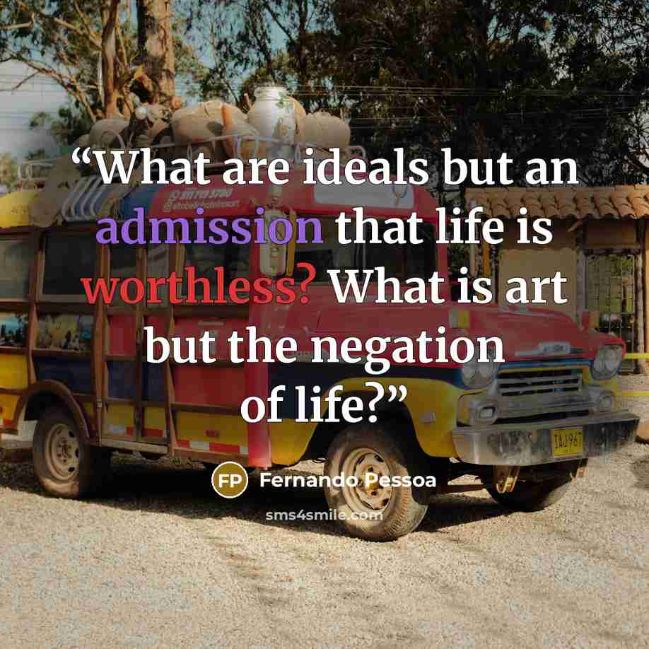 “What are ideals but an admission that life is worthless? What is art but the negation of life?” quote by Fernando Pessoa