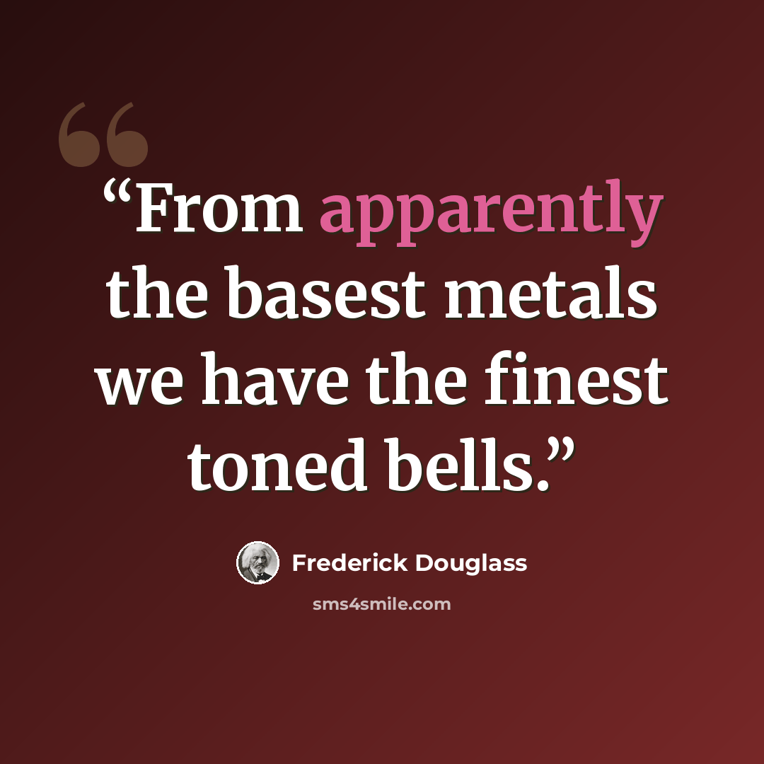 “From apparently the basest metals we have the finest toned bells.” quote by Frederick Douglass