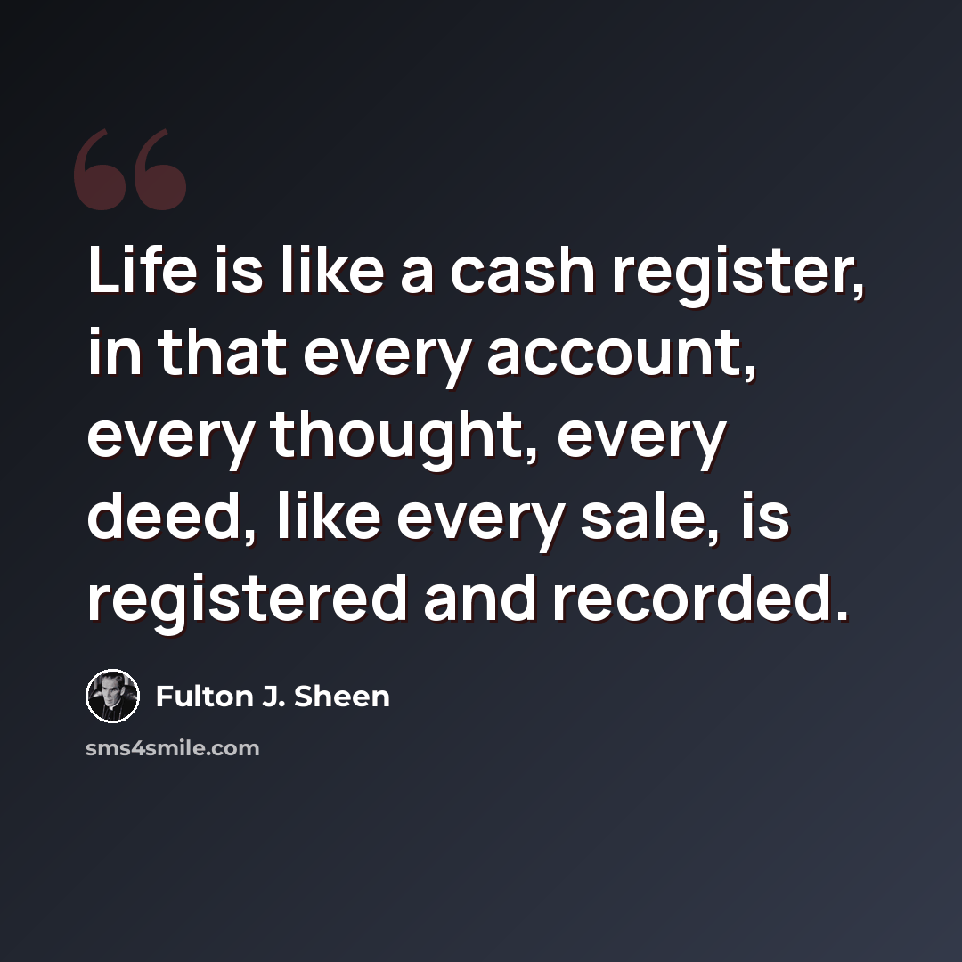“Life is like a cash register, in that every account, every thought, every deed, like every sale, is registered and recorded.” quote by Fulton J. Sheen