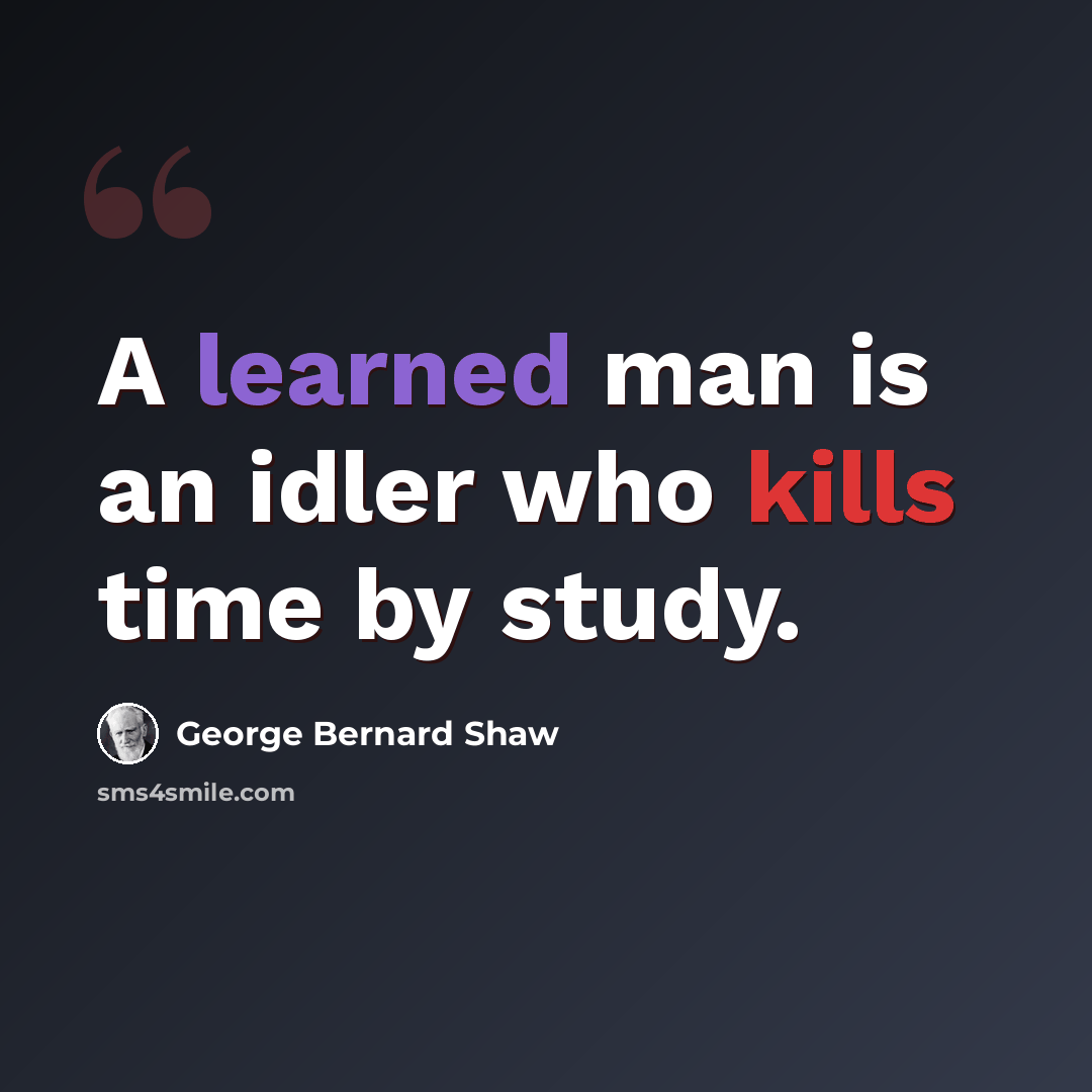 “A learned man is an idler who kills time by study.” quote by George Bernard Shaw