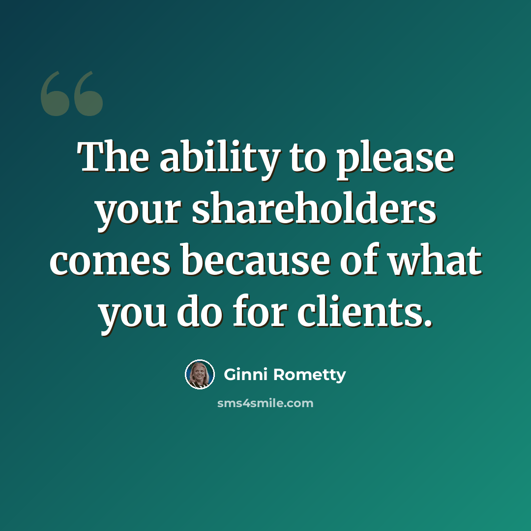 “The ability to please your shareholders comes because of what you do for clients.” quote by Ginni Rometty