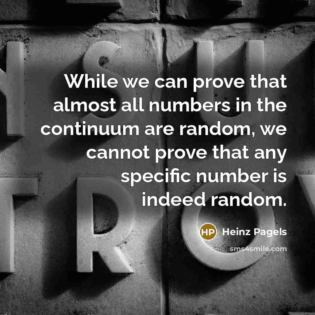 “While we can prove that almost all numbers in the continuum are random, we cannot prove that any specific number is indeed random.” quote by Heinz Pagels