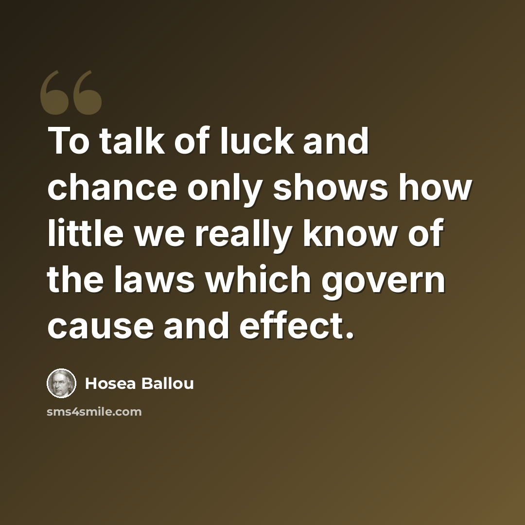 “To talk of luck and chance only shows how little we really know of the laws which govern cause and effect.” quote by Hosea Ballou
