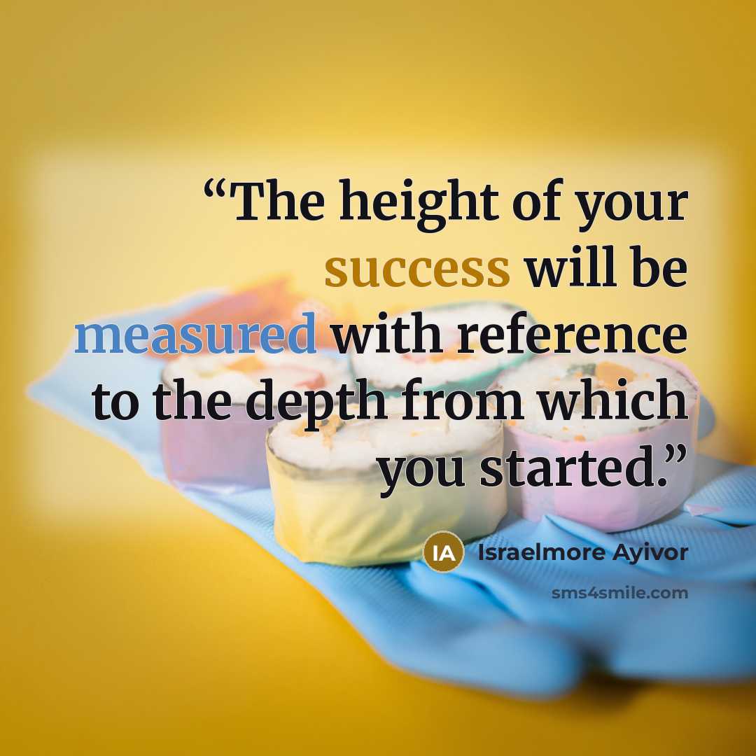 “The height of your success will be measured with reference to the depth from which you started.” quote by Israelmore Ayivor