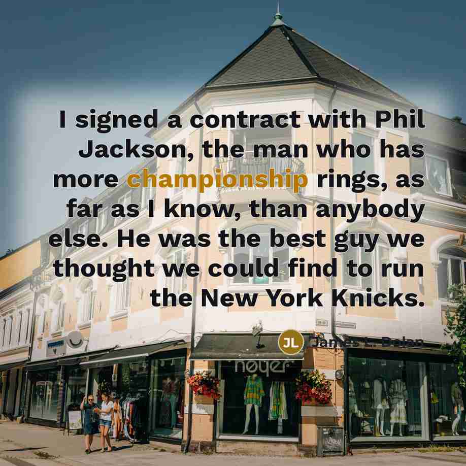 “I signed a contract with Phil Jackson, the man who has more championship rings, as far as I know, than anybody else. He was the best guy we thought we could find to run the New York Knicks.” quote by James L. Dolan