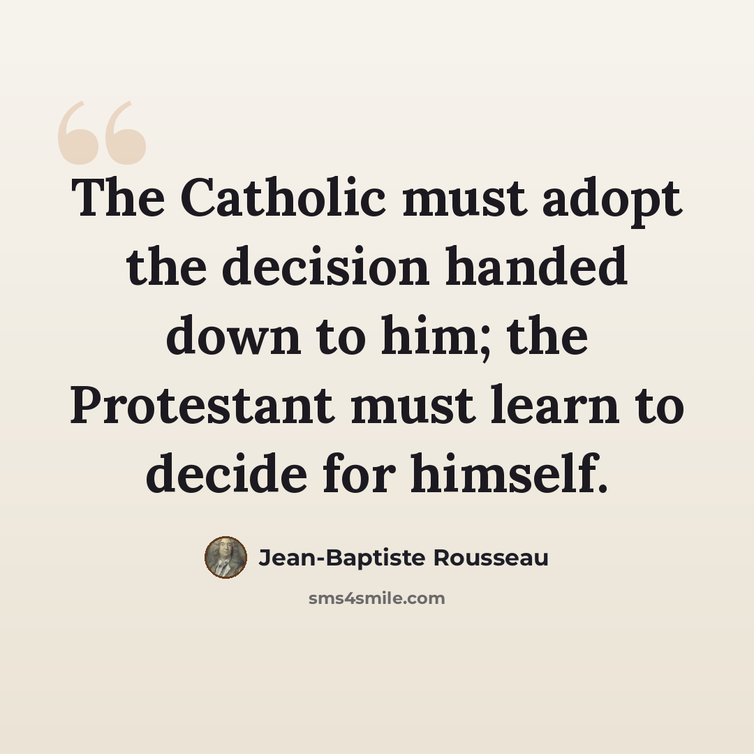 “The Catholic must adopt the decision handed down to him; the Protestant must learn to decide for himself.” quote by Jean-Baptiste Rousseau