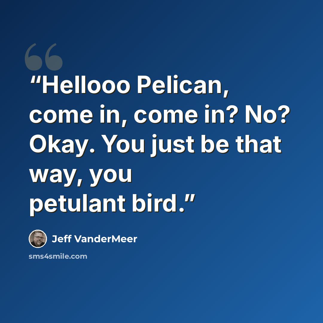 “Hellooo Pelican, come in, come in? No? Okay. You just be that way, you petulant bird.” quote by Jeff VanderMeer
