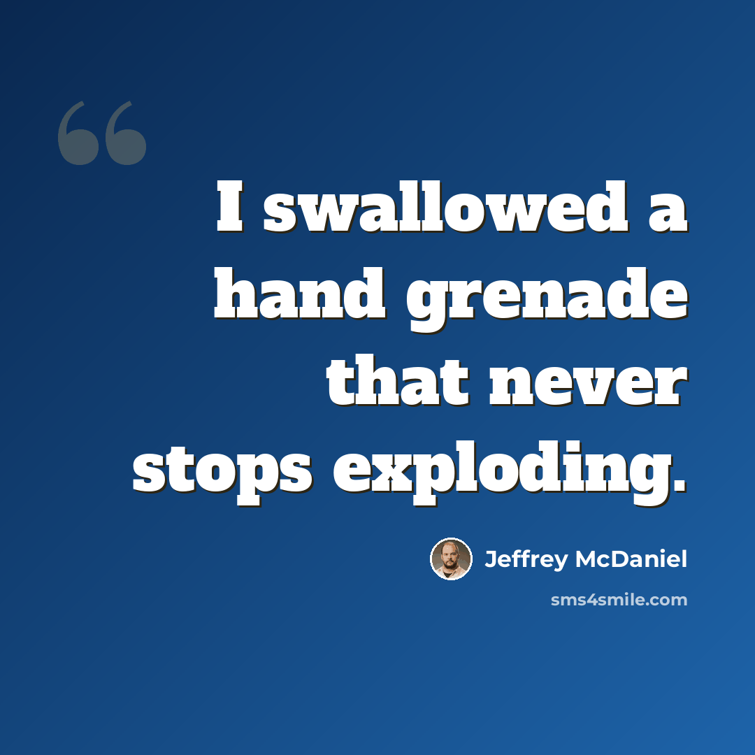 “I swallowed a hand grenade that never stops exploding.” quote by Jeffrey McDaniel