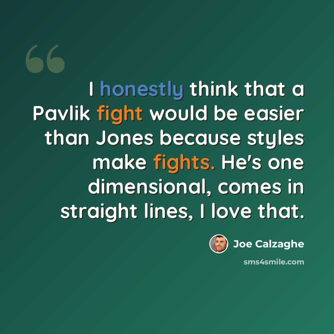 “I honestly think that a Pavlik fight would be easier than Jones because styles make fights. He's one dimensional, comes in straight lines, I love that.” quote by Joe Calzaghe