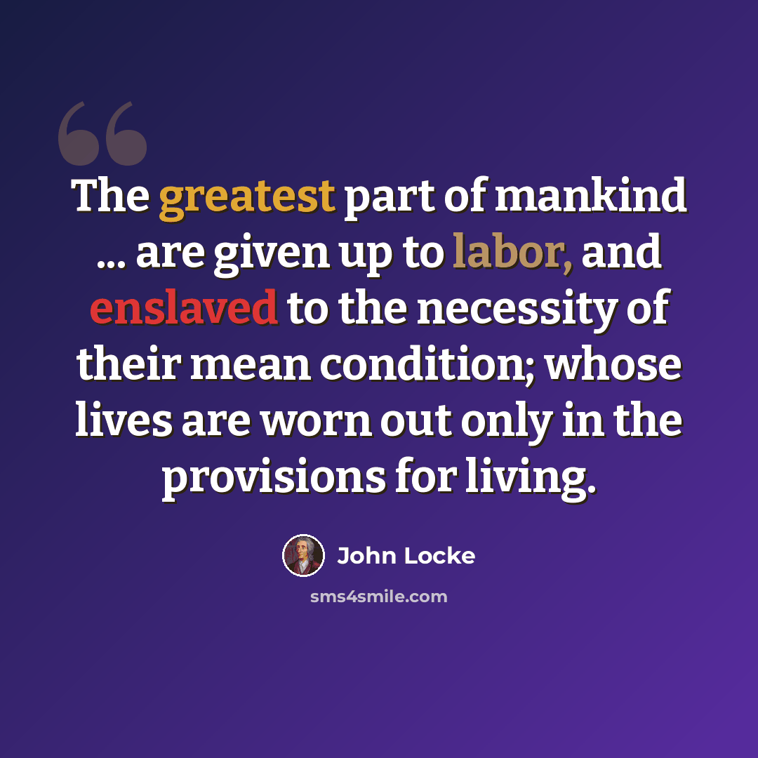 “The greatest part of mankind ... are given up to labor, and enslaved to the necessity of their mean condition; whose lives are worn out only in the provisions for living.” quote by John Locke