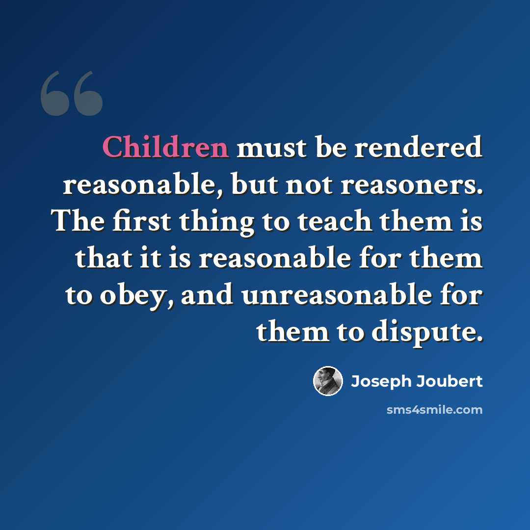 “Children must be rendered reasonable, but not reasoners. The first thing to teach them is that it is reasonable for them to obey, and unreasonable for them to dispute.” quote by Joseph Joubert