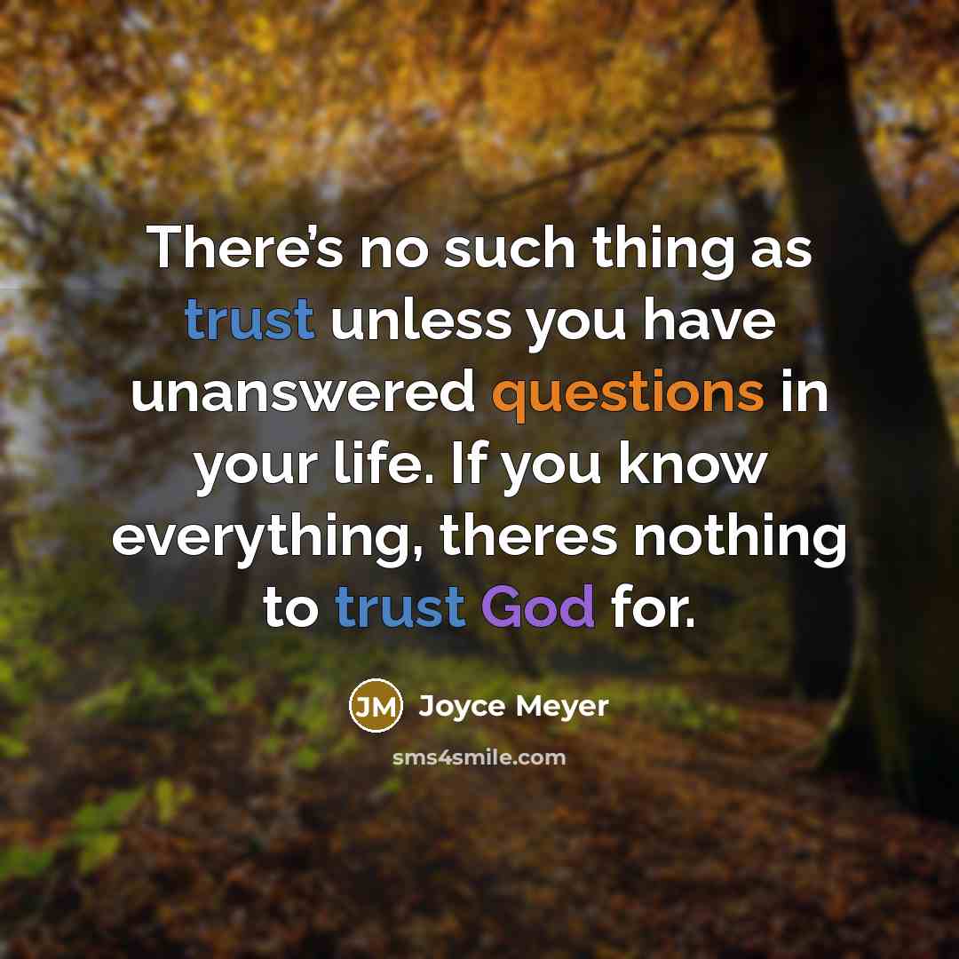 “There’s no such thing as trust unless you have unanswered questions in your life. If you know everything, theres nothing to trust God for.” quote by Joyce Meyer