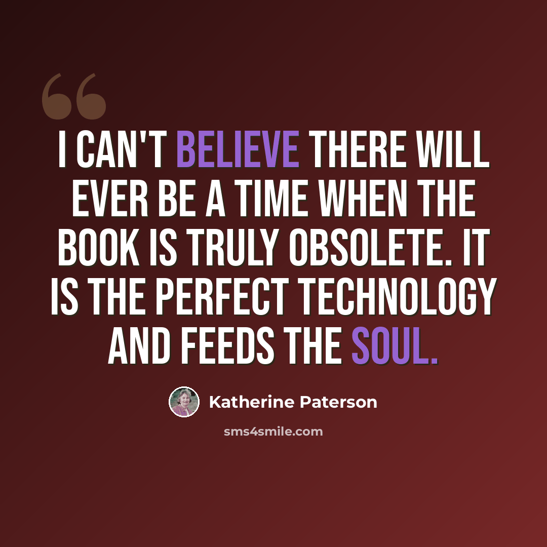 “I can't believe there will ever be a time when the book is truly obsolete. It is the perfect technology and feeds the soul.” quote by Katherine Paterson