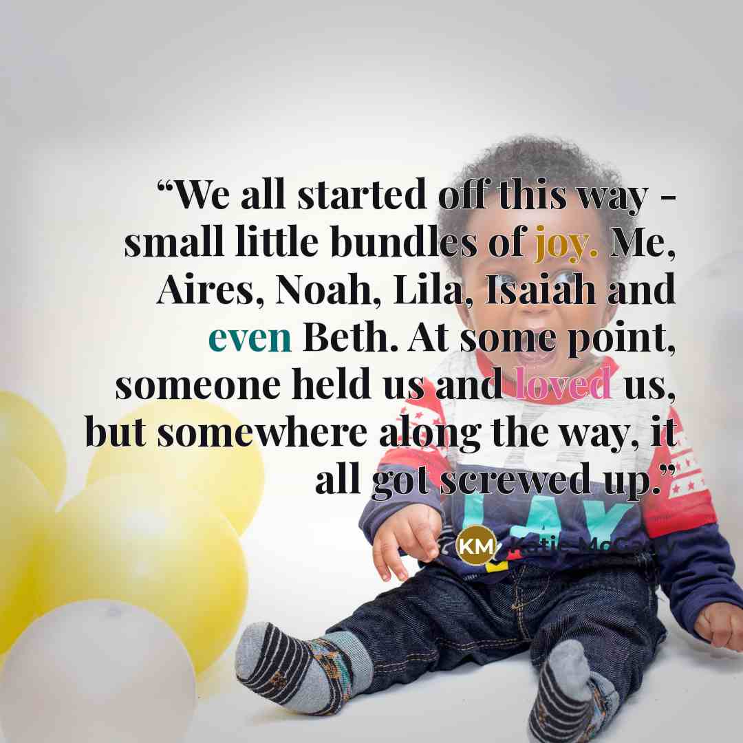 “We all started off this way - small little bundles of joy. Me, Aires, Noah, Lila, Isaiah and even Beth. At some point, someone held us and loved us, but somewhere along the way, it all got screwed up.” quote by Katie McGarry