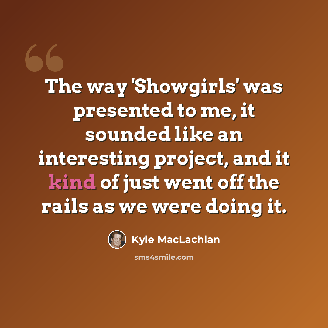 “The way 'Showgirls' was presented to me, it sounded like an interesting project, and it kind of just went off the rails as we were doing it.” quote by Kyle MacLachlan