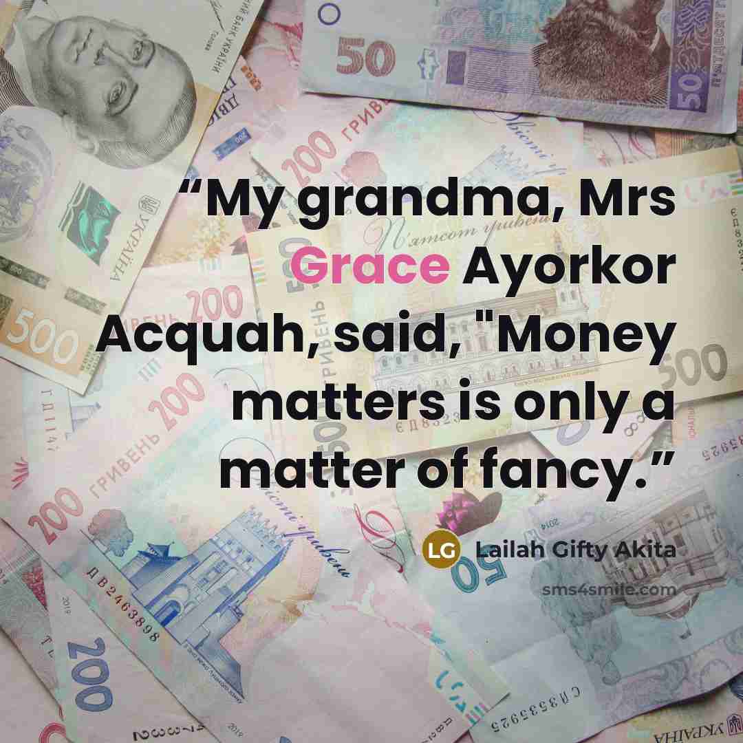 “My grandma, Mrs Grace Ayorkor Acquah, said, "Money matters is only a matter of fancy.” quote by Lailah Gifty Akita