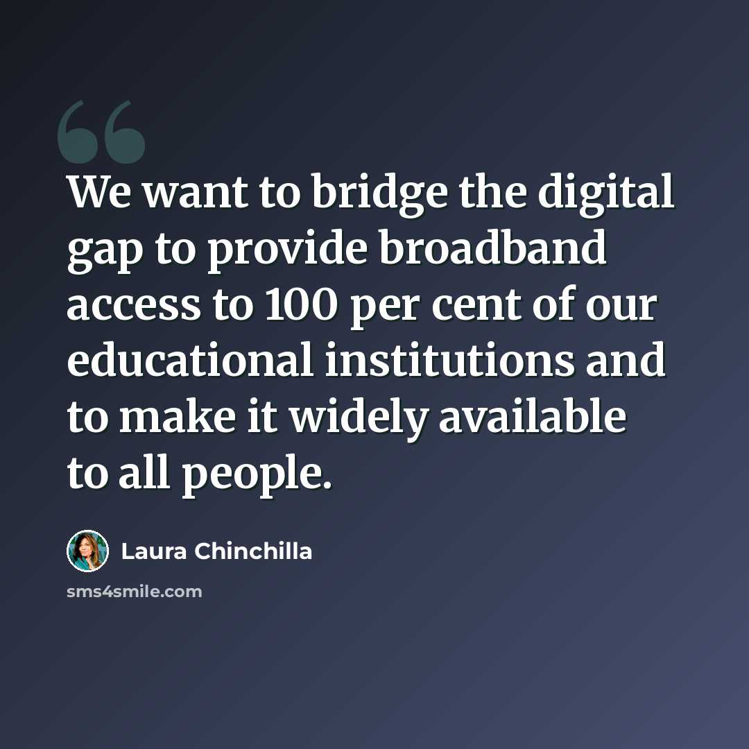 “We want to bridge the digital gap to provide broadband access to 100 per cent of our educational institutions and to make it widely available to all people.” quote by Laura Chinchilla
