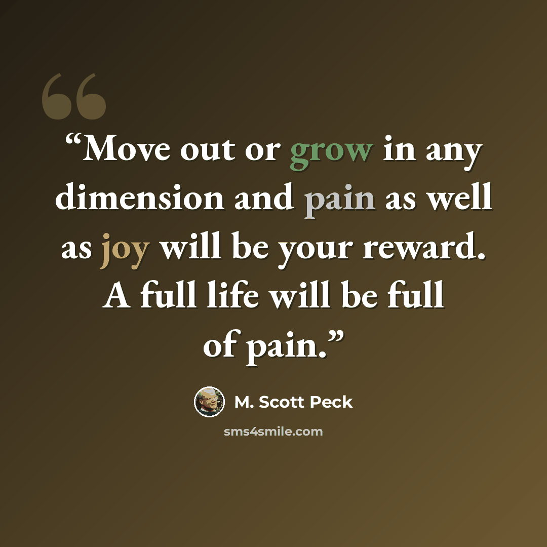 “Move out or grow in any dimension and pain as well as joy will be your reward. A full life will be full of pain.” quote by M. Scott Peck