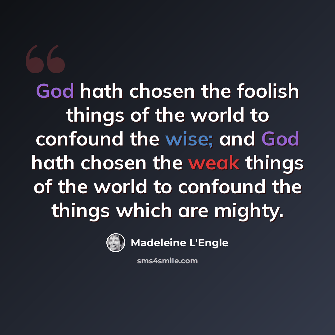 “God hath chosen the foolish things of the world to confound the wise; and God hath chosen the weak things of the world to confound the things which are mighty.” quote by Madeleine L'Engle