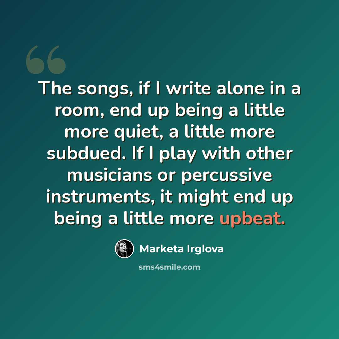 “The songs, if I write alone in a room, end up being a little more quiet, a little more subdued. If I play with other musicians or percussive instruments, it might end up being a little more upbeat.” quote by Marketa Irglova