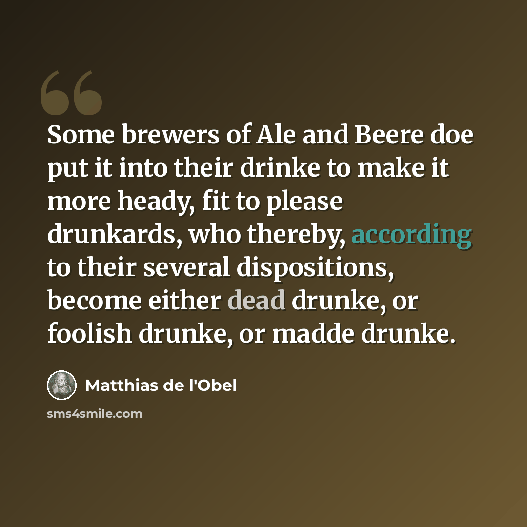 “Some brewers of Ale and Beere doe put it into their drinke to make it more heady, fit to please drunkards, who thereby, according to their several dispositions, become either dead drunke, or foolish drunke, or madde drunke.” quote by Matthias de l'Obel