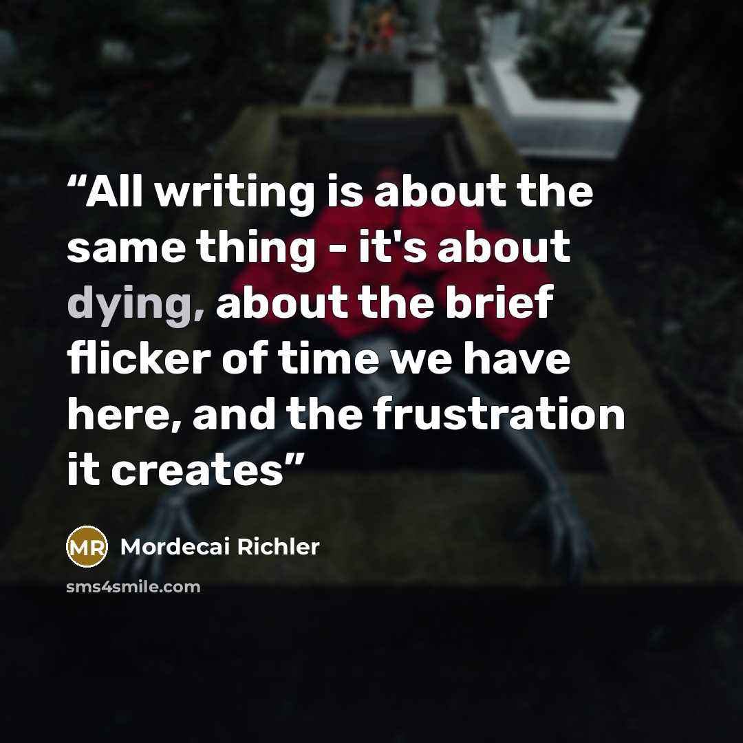 “All writing is about the same thing - it's about dying, about the brief flicker of time we have here, and the frustration it creates” quote by Mordecai Richler
