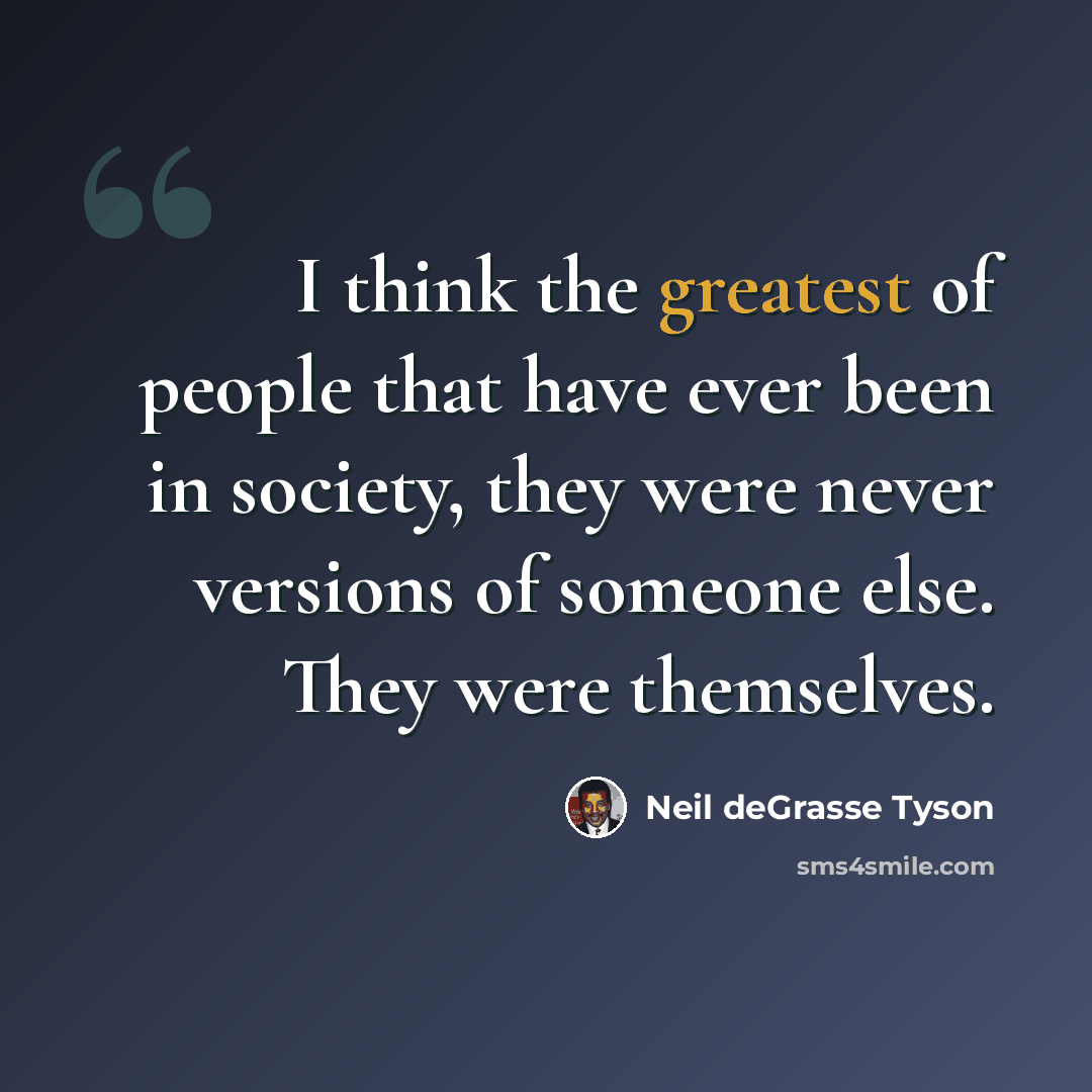 “I think the greatest of people that have ever been in society, they were never versions of someone else. They were themselves.” quote by Neil deGrasse Tyson