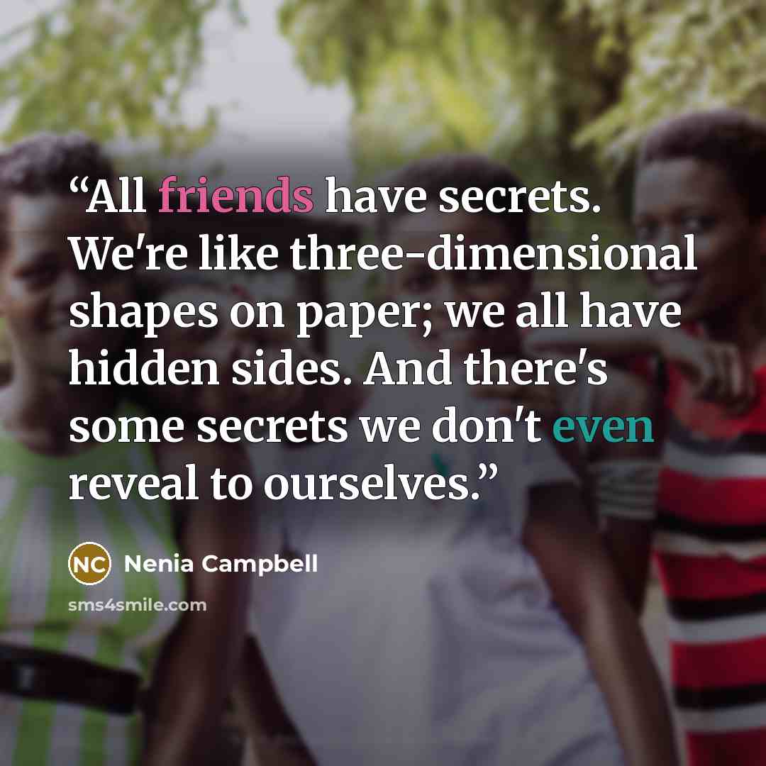 “All friends have secrets. We're like three-dimensional shapes on paper; we all have hidden sides. And there's some secrets we don't even reveal to ourselves.” quote by Nenia Campbell